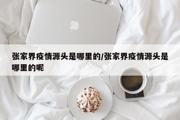 张家界疫情源头是哪里的/张家界疫情源头是哪里的呢