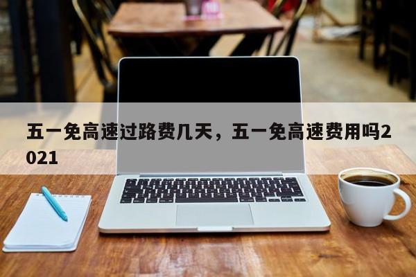 五一免高速过路费几天，五一免高速费用吗2021