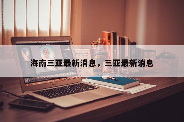 海南三亚最新消息，三亚最新消息