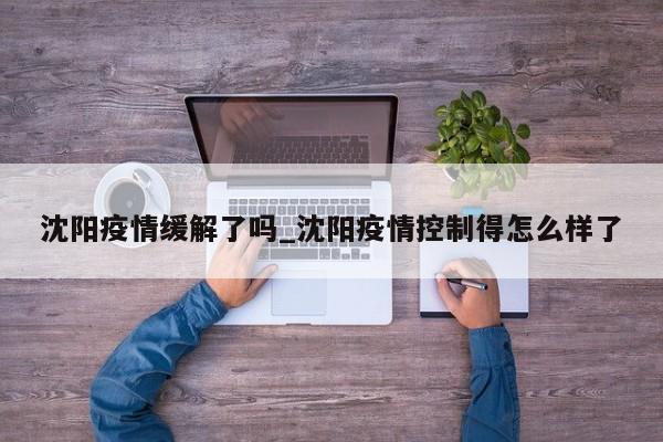 沈阳疫情缓解了吗_沈阳疫情控制得怎么样了