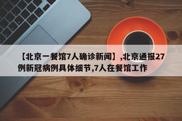 【北京一餐馆7人确诊新闻】,北京通报27例新冠病例具体细节,7人在餐馆工作