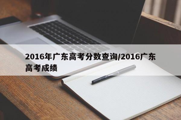 2016年广东高考分数查询/2016广东高考成绩