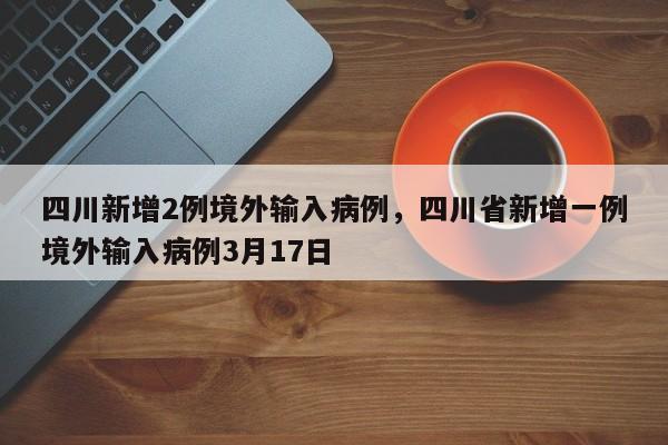 四川新增2例境外输入病例，四川省新增一例境外输入病例3月17日