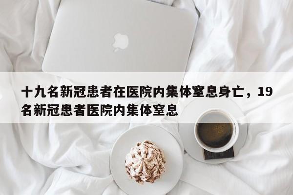 十九名新冠患者在医院内集体窒息身亡，19名新冠患者医院内集体窒息