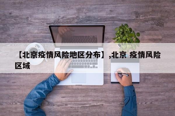 【北京疫情风险地区分布】,北京 疫情风险区域