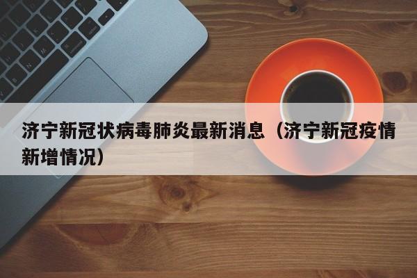 济宁新冠状病毒肺炎最新消息（济宁新冠疫情新增情况）