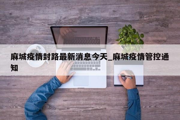 麻城疫情封路最新消息今天_麻城疫情管控通知