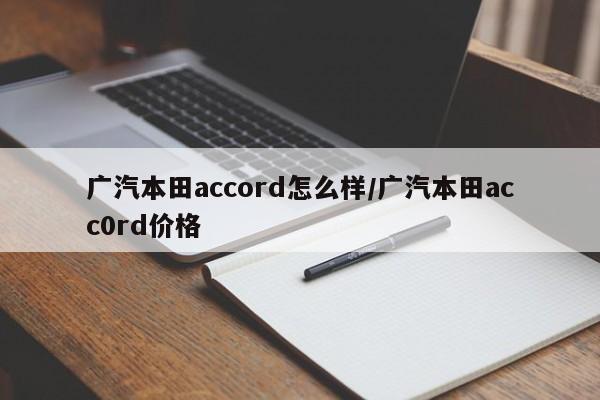 广汽本田accord怎么样/广汽本田acc0rd价格