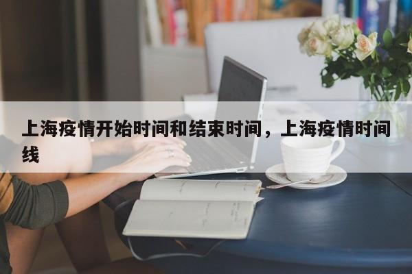 上海疫情开始时间和结束时间，上海疫情时间线