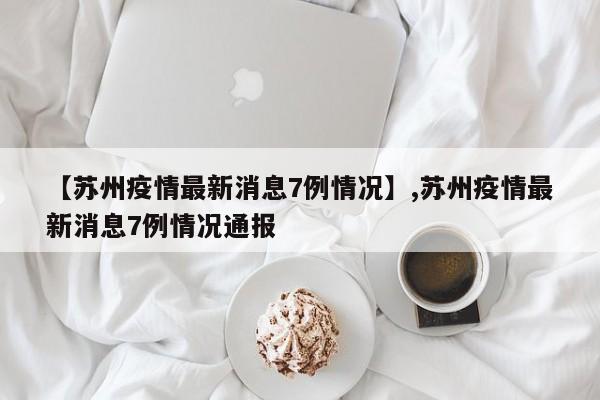 【苏州疫情最新消息7例情况】,苏州疫情最新消息7例情况通报