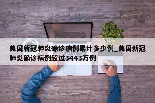 美国新冠肺炎确诊病例累计多少例_美国新冠肺炎确诊病例超过3443万例