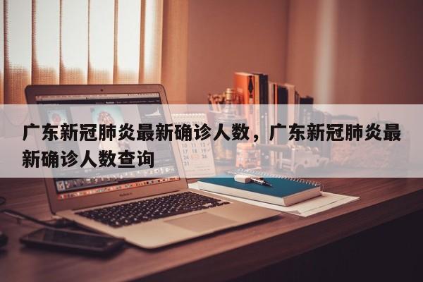 广东新冠肺炎最新确诊人数，广东新冠肺炎最新确诊人数查询