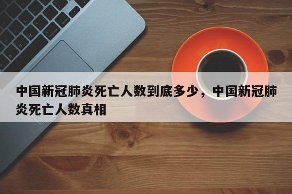 中国新冠肺炎死亡人数到底多少，中国新冠肺炎死亡人数真相
