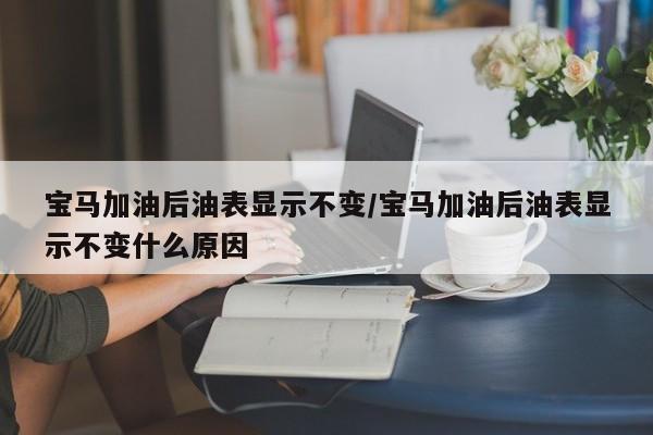 宝马加油后油表显示不变/宝马加油后油表显示不变什么原因