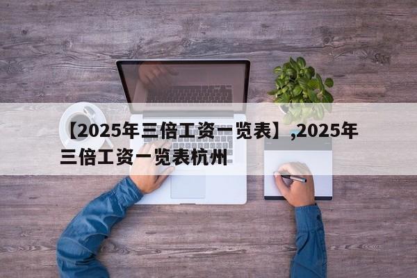 【2025年三倍工资一览表】,2025年三倍工资一览表杭州