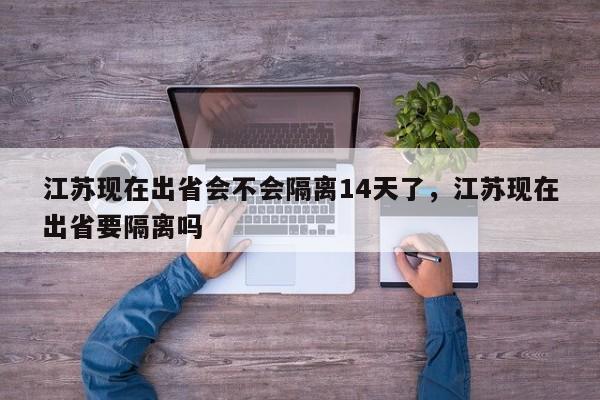 江苏现在出省会不会隔离14天了，江苏现在出省要隔离吗