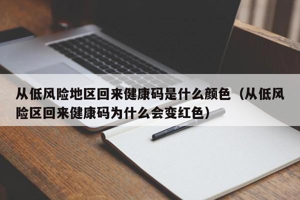 从低风险地区回来健康码是什么颜色（从低风险区回来健康码为什么会变红色）