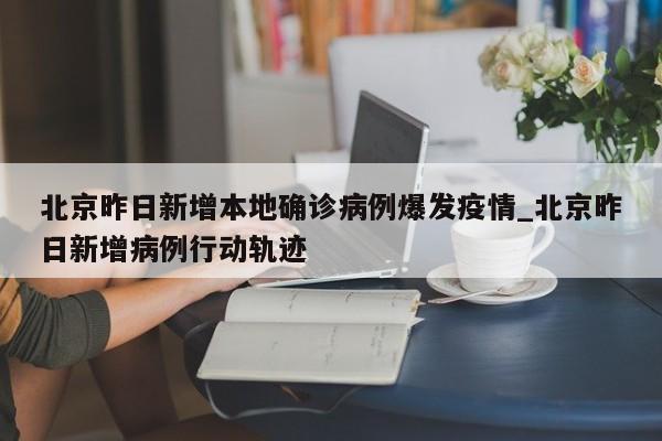 北京昨日新增本地确诊病例爆发疫情_北京昨日新增病例行动轨迹