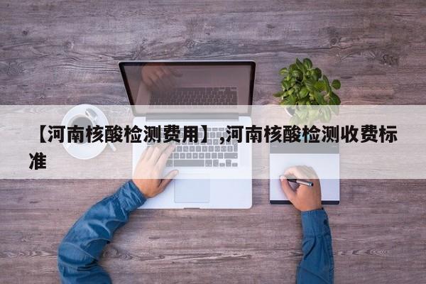【河南核酸检测费用】,河南核酸检测收费标准