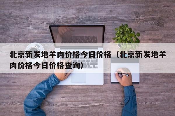 北京新发地羊肉价格今日价格（北京新发地羊肉价格今日价格查询）