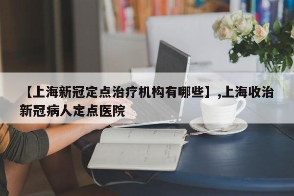 【上海新冠定点治疗机构有哪些】,上海收治新冠病人定点医院