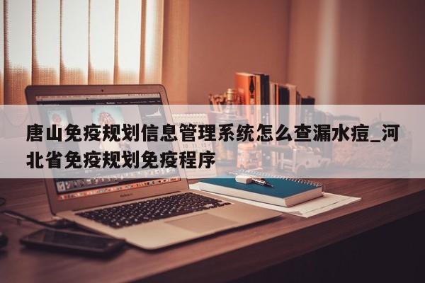 唐山免疫规划信息管理系统怎么查漏水痘_河北省免疫规划免疫程序
