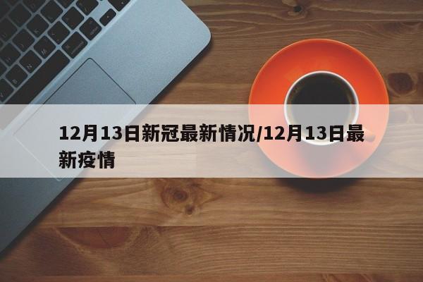 12月13日新冠最新情况/12月13日最新疫情