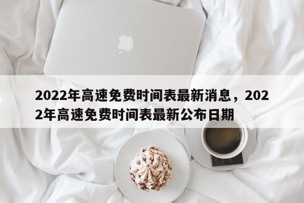 2022年高速免费时间表最新消息，2022年高速免费时间表最新公布日期