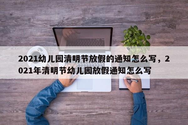 2021幼儿园清明节放假的通知怎么写，2021年清明节幼儿园放假通知怎么写