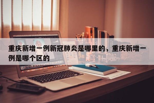 重庆新增一例新冠肺炎是哪里的，重庆新增一例是哪个区的