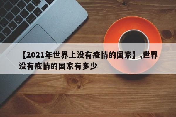 【2021年世界上没有疫情的国家】,世界没有疫情的国家有多少