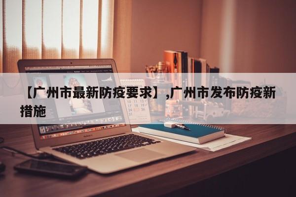 【广州市最新防疫要求】,广州市发布防疫新措施