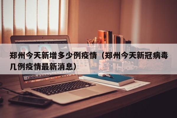 郑州今天新增多少例疫情（郑州今天新冠病毒几例疫情最新消息）