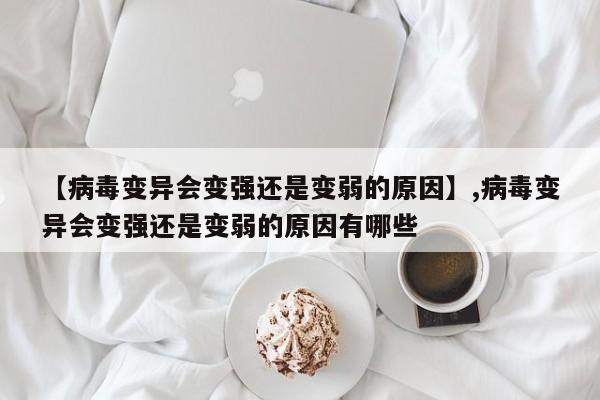 【病毒变异会变强还是变弱的原因】,病毒变异会变强还是变弱的原因有哪些