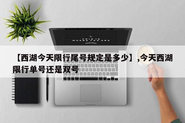 【西湖今天限行尾号规定是多少】,今天西湖限行单号还是双号
