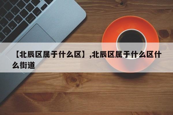 【北辰区属于什么区】,北辰区属于什么区什么街道