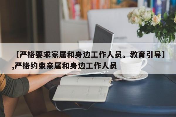 【严格要求家属和身边工作人员。教育引导】,严格约束亲属和身边工作人员