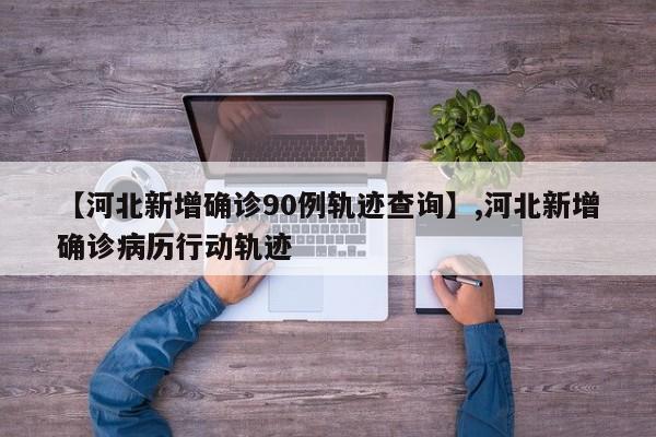 【河北新增确诊90例轨迹查询】,河北新增确诊病历行动轨迹