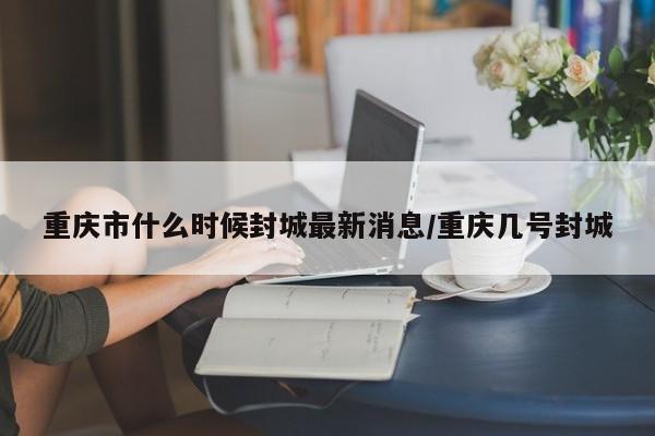 重庆市什么时候封城最新消息/重庆几号封城