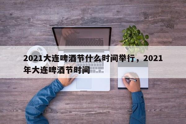2021大连啤酒节什么时间举行，2021年大连啤酒节时间