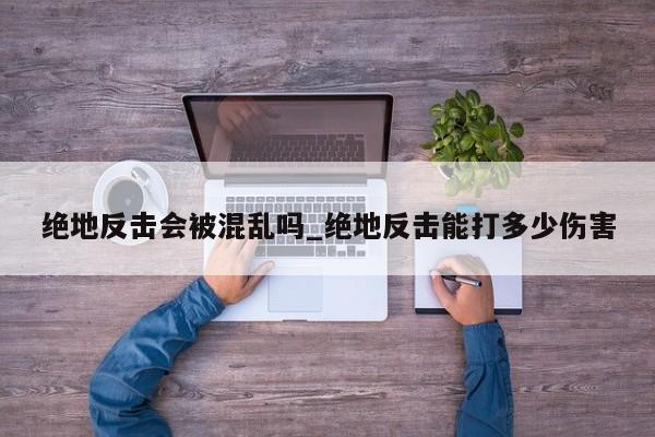 绝地反击会被混乱吗_绝地反击能打多少伤害