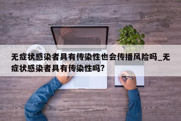 无症状感染者具有传染性也会传播风险吗_无症状感染者具有传染性吗?