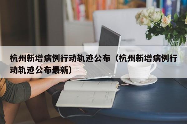 杭州新增病例行动轨迹公布（杭州新增病例行动轨迹公布最新）