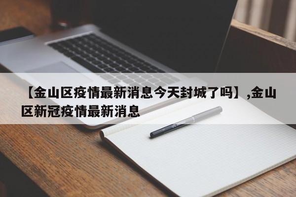【金山区疫情最新消息今天封城了吗】,金山区新冠疫情最新消息