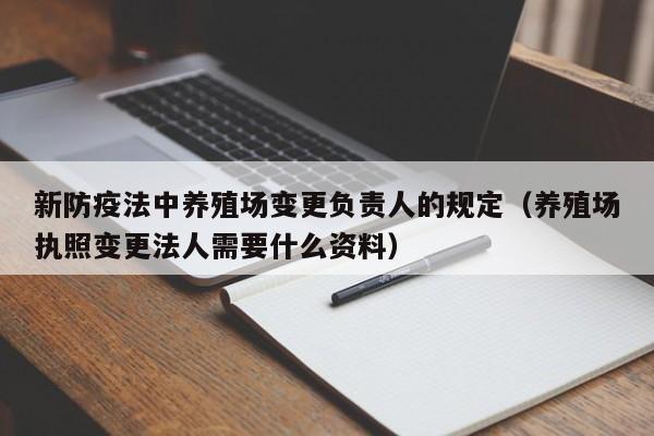 新防疫法中养殖场变更负责人的规定（养殖场执照变更法人需要什么资料）