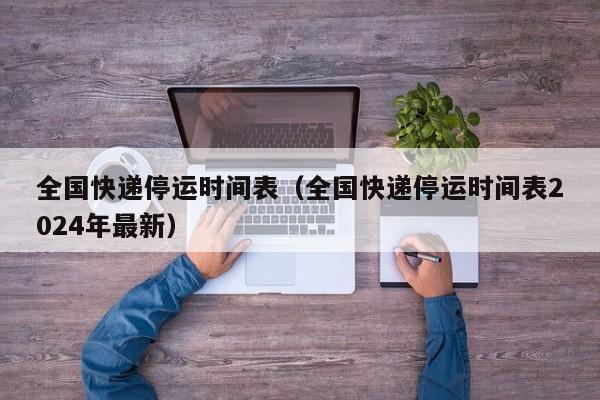 全国快递停运时间表（全国快递停运时间表2024年最新）