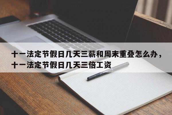 十一法定节假日几天三薪和周末重叠怎么办，十一法定节假日几天三倍工资