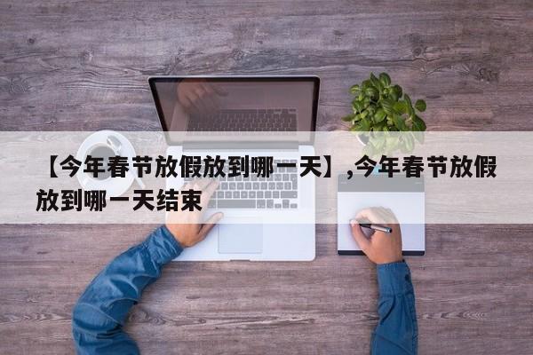 【今年春节放假放到哪一天】,今年春节放假放到哪一天结束