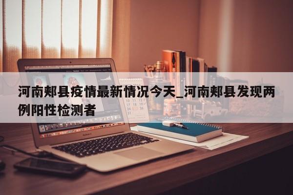 河南郏县疫情最新情况今天_河南郏县发现两例阳性检测者