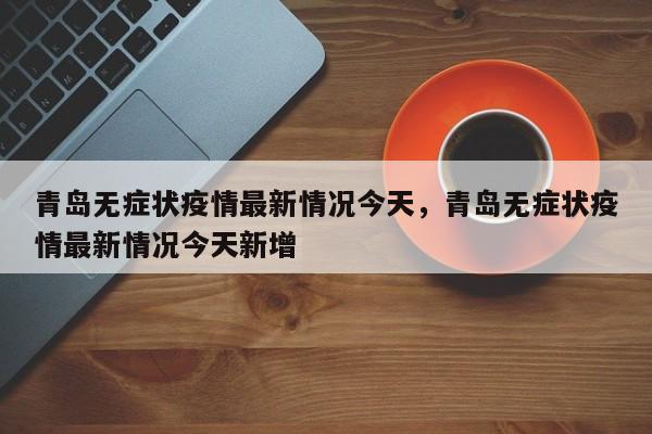青岛无症状疫情最新情况今天，青岛无症状疫情最新情况今天新增